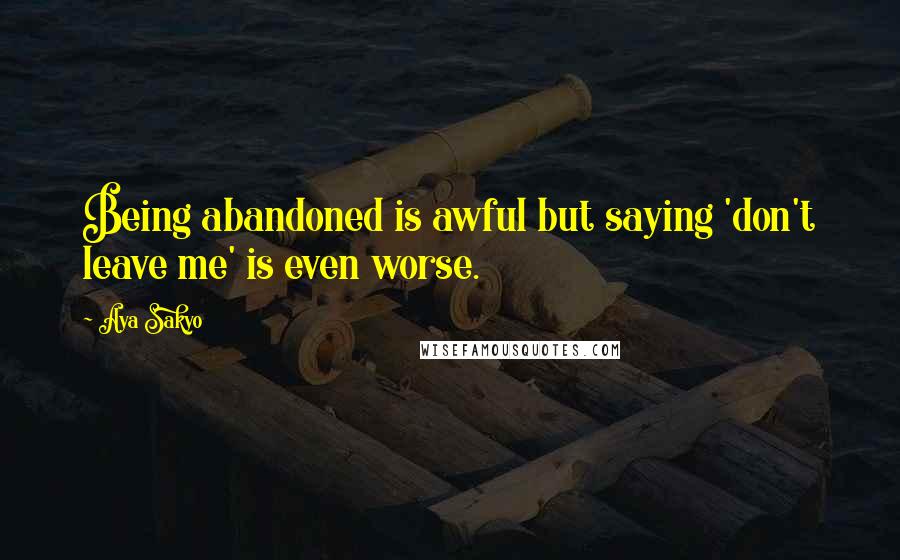 Aya Sakyo Quotes: Being abandoned is awful but saying 'don't leave me' is even worse.