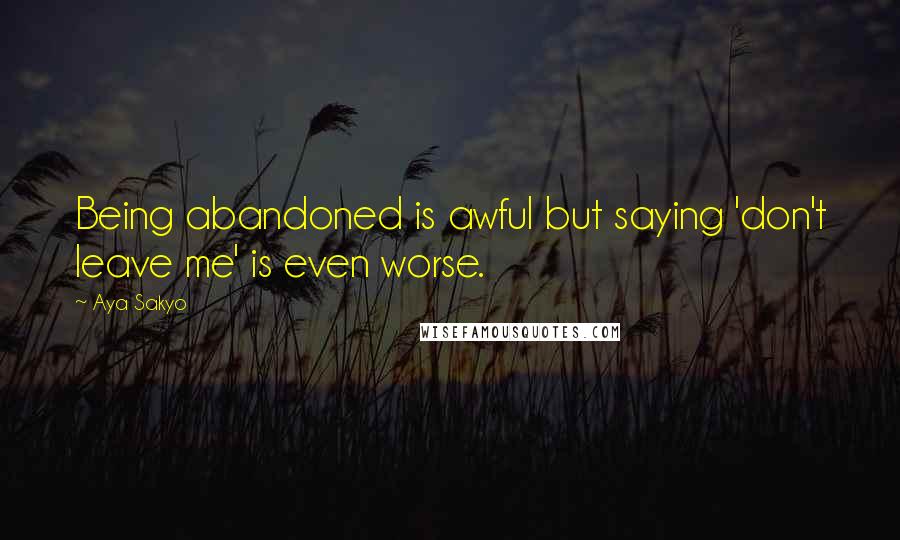 Aya Sakyo Quotes: Being abandoned is awful but saying 'don't leave me' is even worse.
