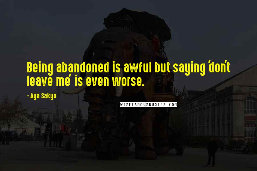 Aya Sakyo Quotes: Being abandoned is awful but saying 'don't leave me' is even worse.