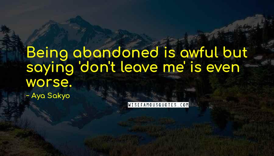 Aya Sakyo Quotes: Being abandoned is awful but saying 'don't leave me' is even worse.