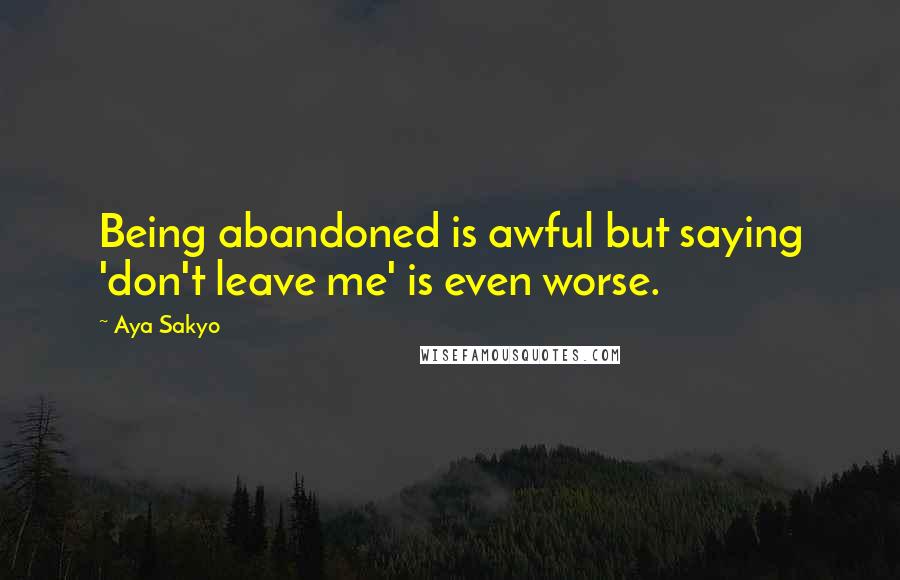 Aya Sakyo Quotes: Being abandoned is awful but saying 'don't leave me' is even worse.
