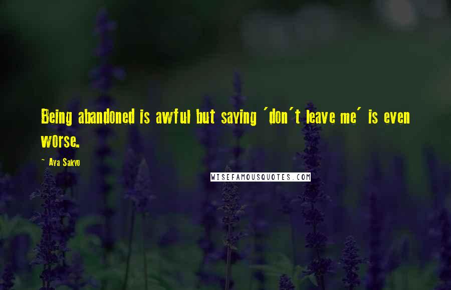 Aya Sakyo Quotes: Being abandoned is awful but saying 'don't leave me' is even worse.