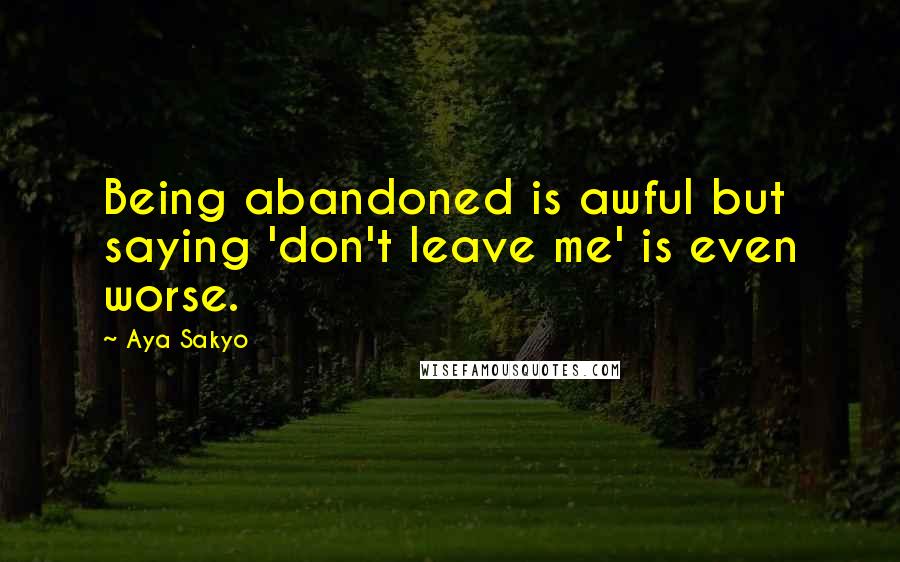 Aya Sakyo Quotes: Being abandoned is awful but saying 'don't leave me' is even worse.