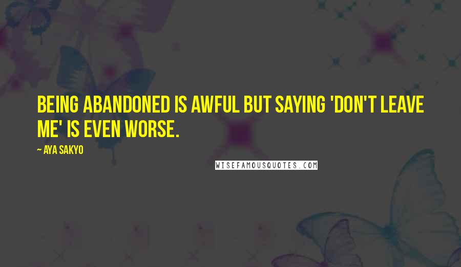 Aya Sakyo Quotes: Being abandoned is awful but saying 'don't leave me' is even worse.