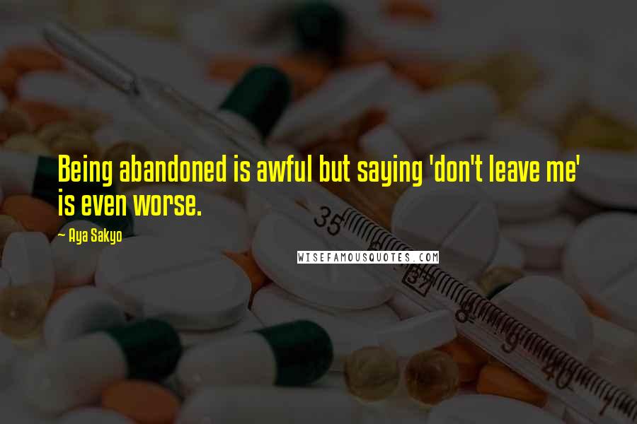 Aya Sakyo Quotes: Being abandoned is awful but saying 'don't leave me' is even worse.