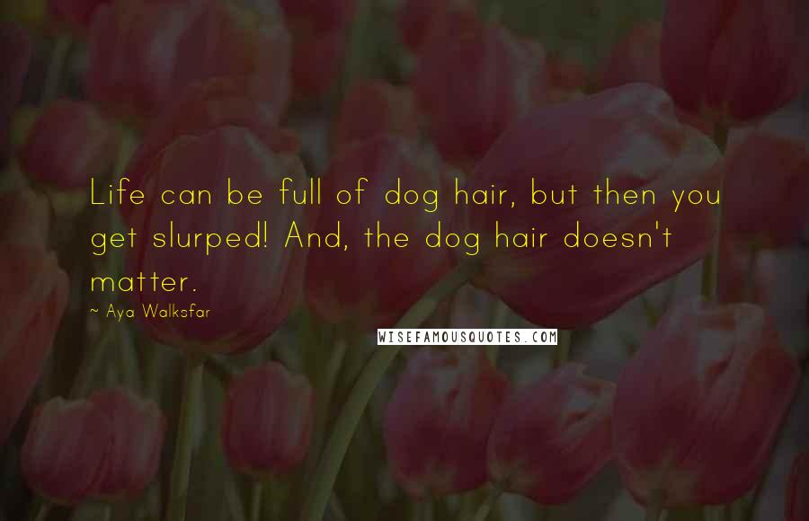 Aya Walksfar Quotes: Life can be full of dog hair, but then you get slurped! And, the dog hair doesn't matter.