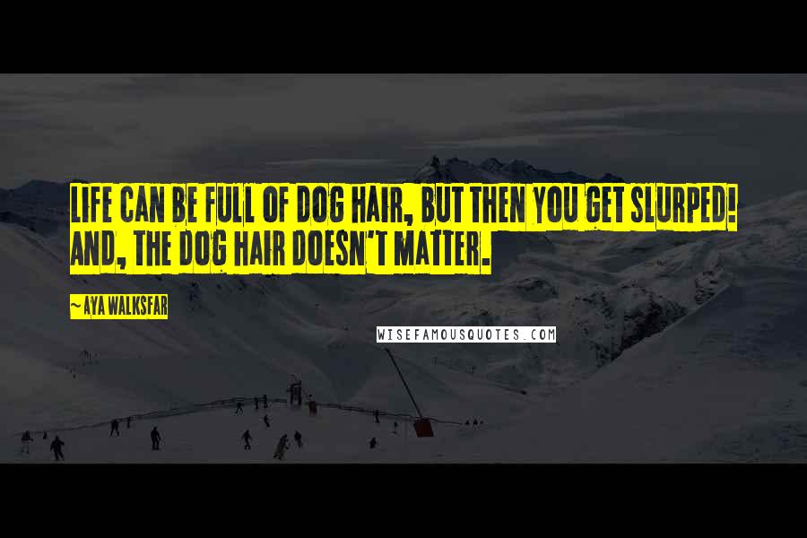 Aya Walksfar Quotes: Life can be full of dog hair, but then you get slurped! And, the dog hair doesn't matter.