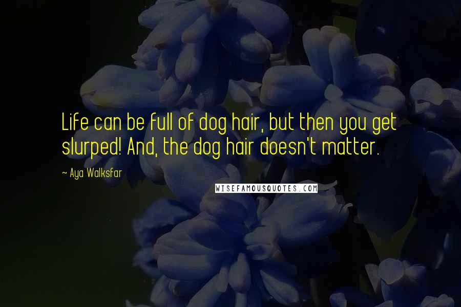 Aya Walksfar Quotes: Life can be full of dog hair, but then you get slurped! And, the dog hair doesn't matter.