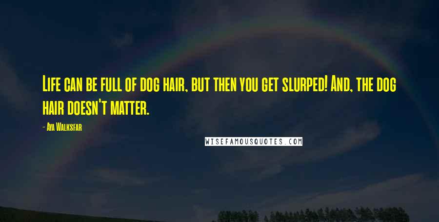 Aya Walksfar Quotes: Life can be full of dog hair, but then you get slurped! And, the dog hair doesn't matter.