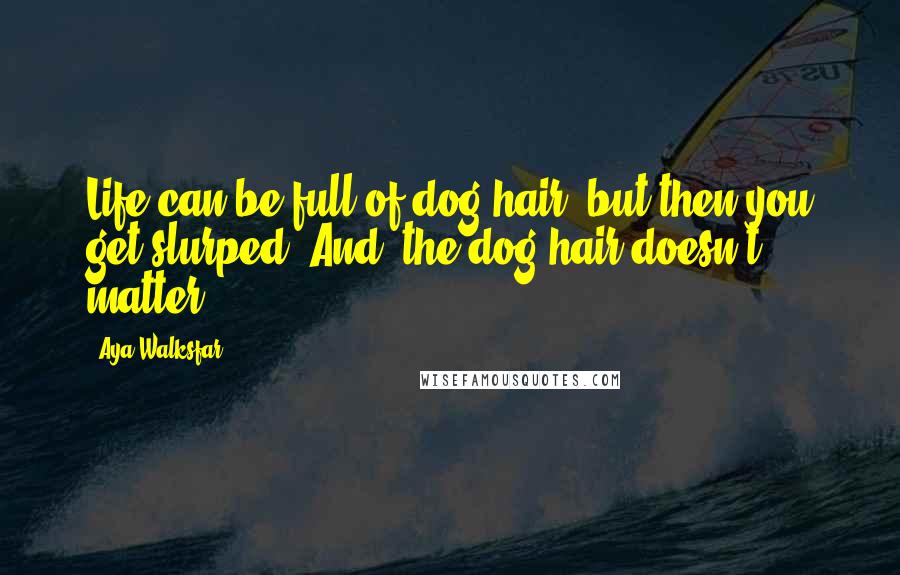 Aya Walksfar Quotes: Life can be full of dog hair, but then you get slurped! And, the dog hair doesn't matter.