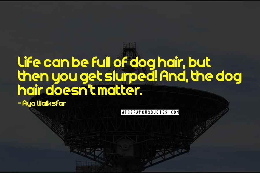 Aya Walksfar Quotes: Life can be full of dog hair, but then you get slurped! And, the dog hair doesn't matter.