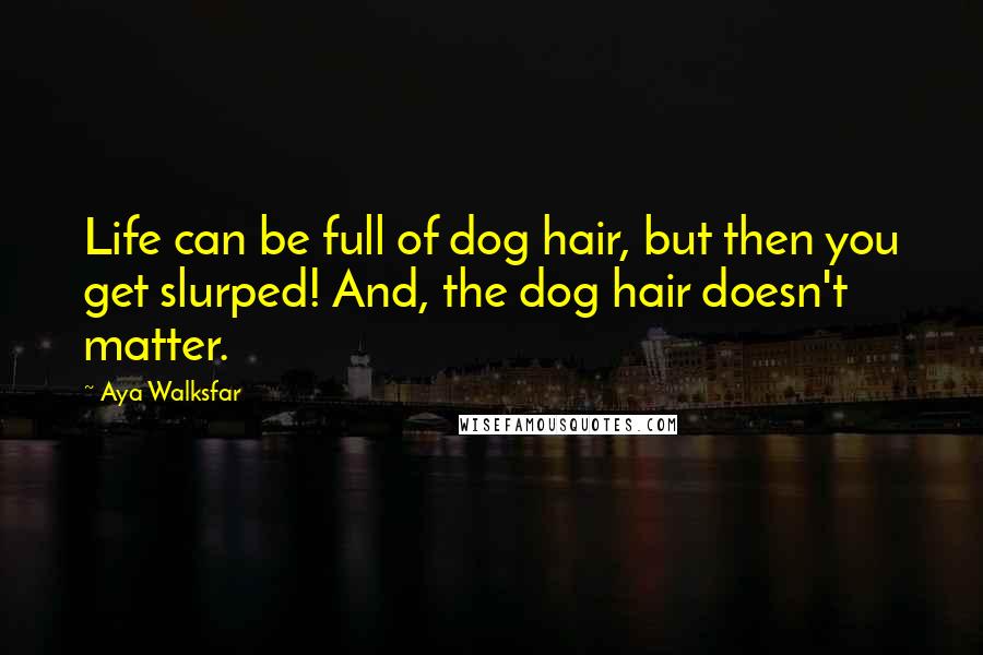 Aya Walksfar Quotes: Life can be full of dog hair, but then you get slurped! And, the dog hair doesn't matter.