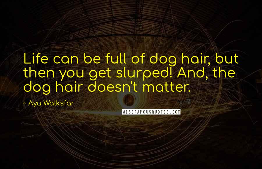 Aya Walksfar Quotes: Life can be full of dog hair, but then you get slurped! And, the dog hair doesn't matter.