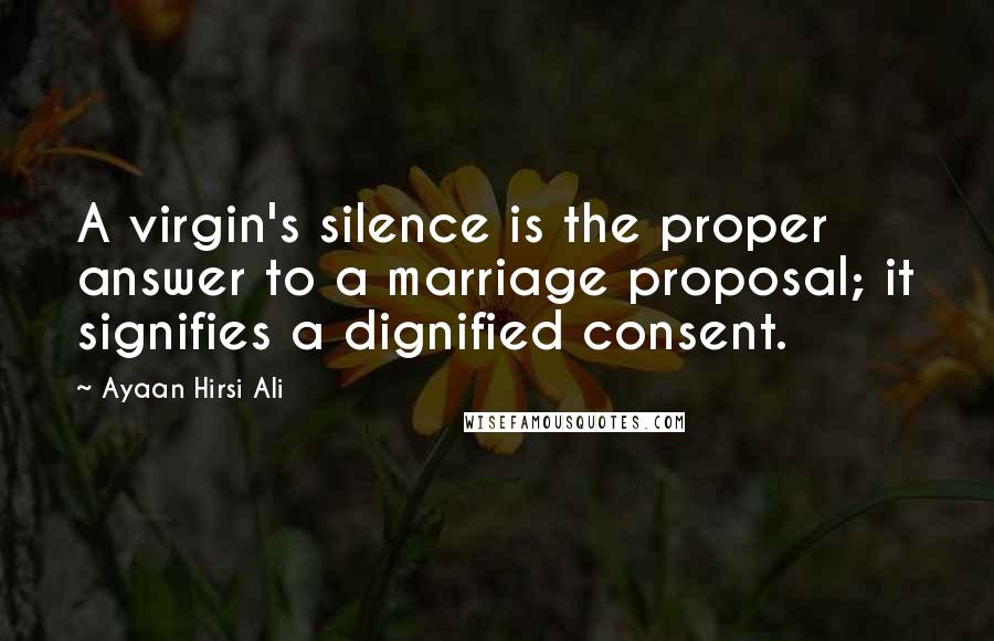 Ayaan Hirsi Ali Quotes: A virgin's silence is the proper answer to a marriage proposal; it signifies a dignified consent.