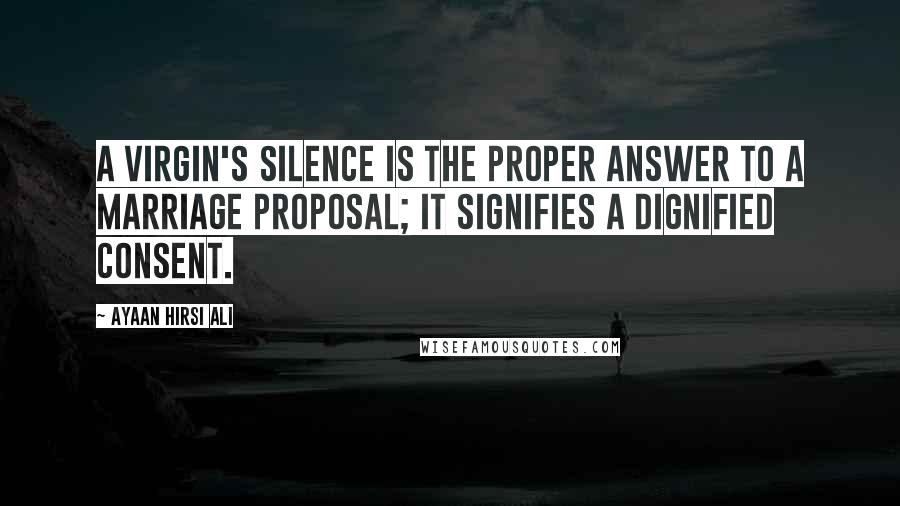 Ayaan Hirsi Ali Quotes: A virgin's silence is the proper answer to a marriage proposal; it signifies a dignified consent.