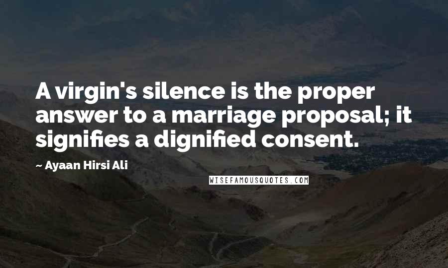 Ayaan Hirsi Ali Quotes: A virgin's silence is the proper answer to a marriage proposal; it signifies a dignified consent.