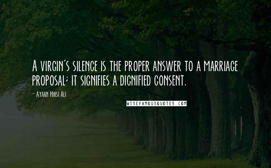 Ayaan Hirsi Ali Quotes: A virgin's silence is the proper answer to a marriage proposal; it signifies a dignified consent.