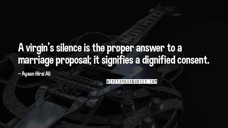 Ayaan Hirsi Ali Quotes: A virgin's silence is the proper answer to a marriage proposal; it signifies a dignified consent.