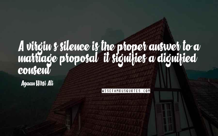 Ayaan Hirsi Ali Quotes: A virgin's silence is the proper answer to a marriage proposal; it signifies a dignified consent.