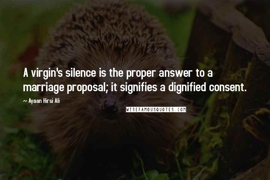 Ayaan Hirsi Ali Quotes: A virgin's silence is the proper answer to a marriage proposal; it signifies a dignified consent.
