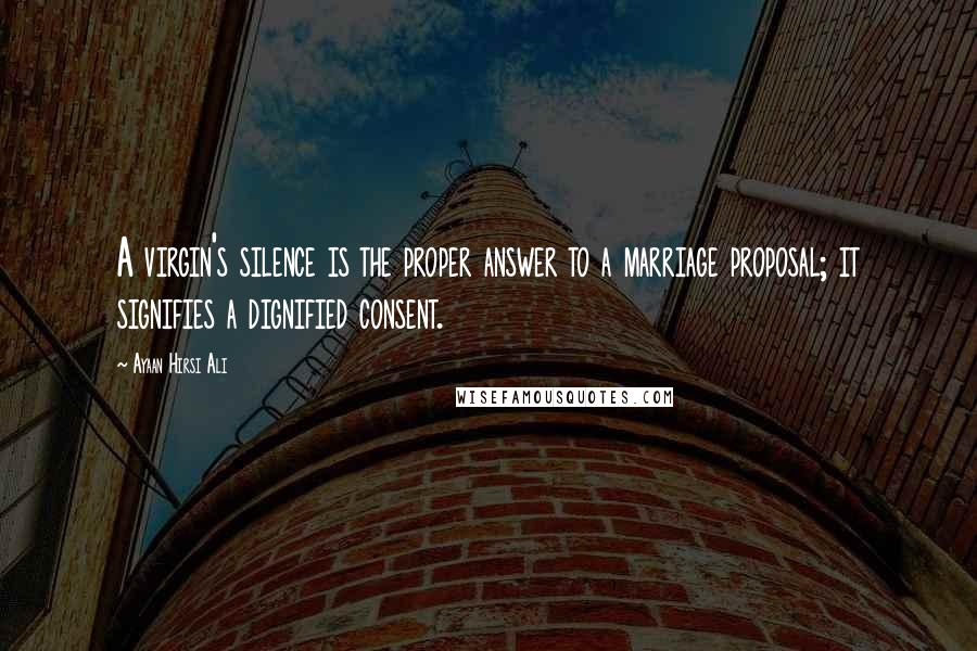 Ayaan Hirsi Ali Quotes: A virgin's silence is the proper answer to a marriage proposal; it signifies a dignified consent.