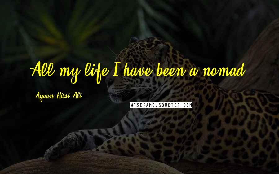 Ayaan Hirsi Ali Quotes: All my life I have been a nomad.