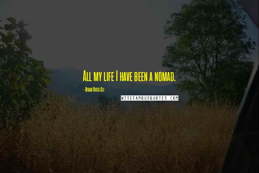 Ayaan Hirsi Ali Quotes: All my life I have been a nomad.