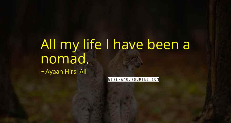 Ayaan Hirsi Ali Quotes: All my life I have been a nomad.