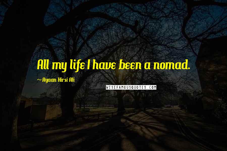 Ayaan Hirsi Ali Quotes: All my life I have been a nomad.