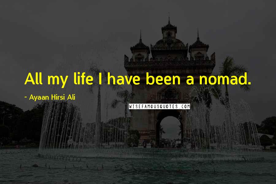 Ayaan Hirsi Ali Quotes: All my life I have been a nomad.