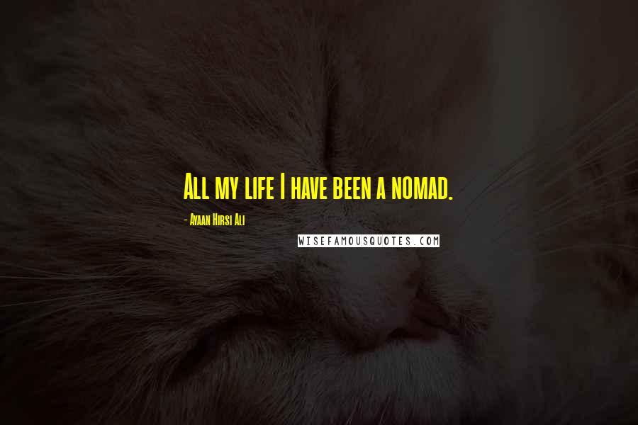 Ayaan Hirsi Ali Quotes: All my life I have been a nomad.