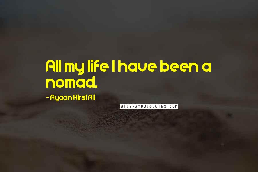 Ayaan Hirsi Ali Quotes: All my life I have been a nomad.