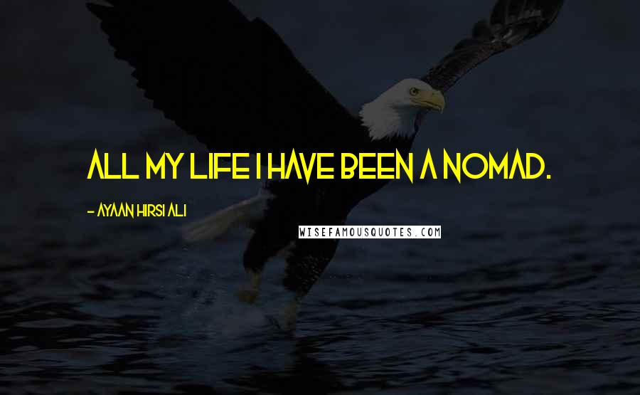 Ayaan Hirsi Ali Quotes: All my life I have been a nomad.