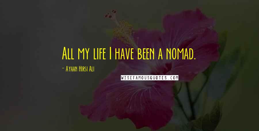 Ayaan Hirsi Ali Quotes: All my life I have been a nomad.