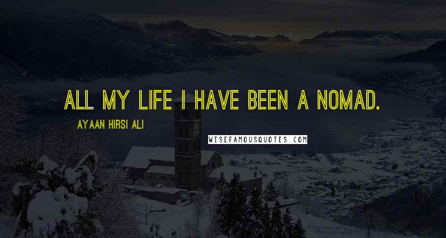 Ayaan Hirsi Ali Quotes: All my life I have been a nomad.