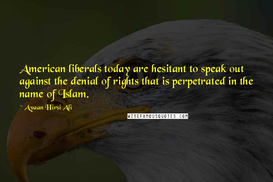 Ayaan Hirsi Ali Quotes: American liberals today are hesitant to speak out against the denial of rights that is perpetrated in the name of Islam.