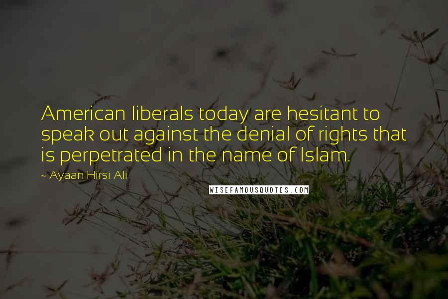 Ayaan Hirsi Ali Quotes: American liberals today are hesitant to speak out against the denial of rights that is perpetrated in the name of Islam.