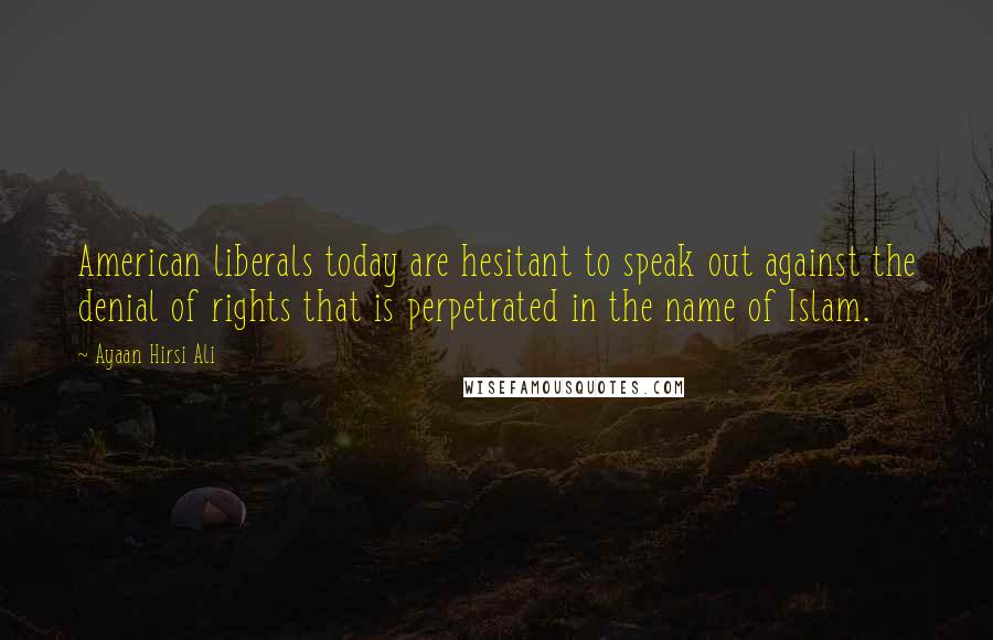 Ayaan Hirsi Ali Quotes: American liberals today are hesitant to speak out against the denial of rights that is perpetrated in the name of Islam.