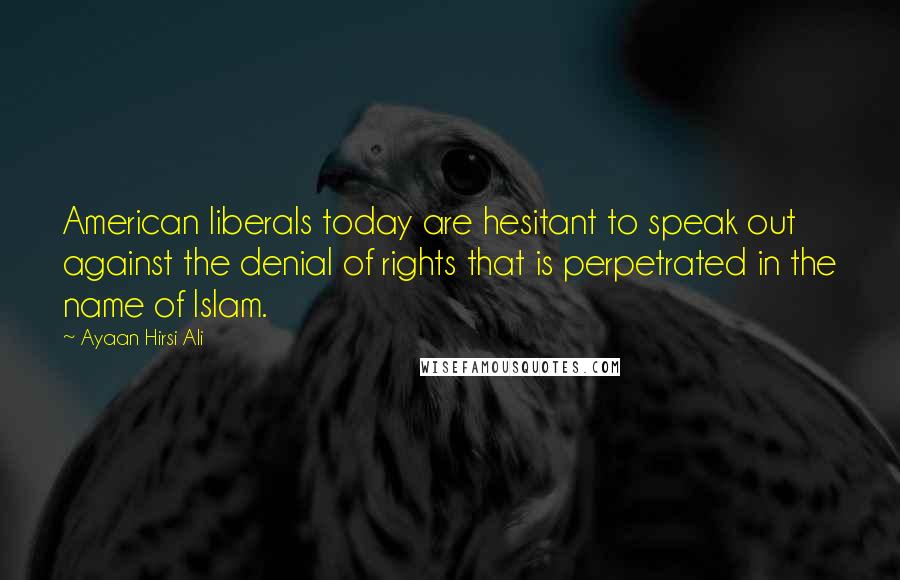 Ayaan Hirsi Ali Quotes: American liberals today are hesitant to speak out against the denial of rights that is perpetrated in the name of Islam.