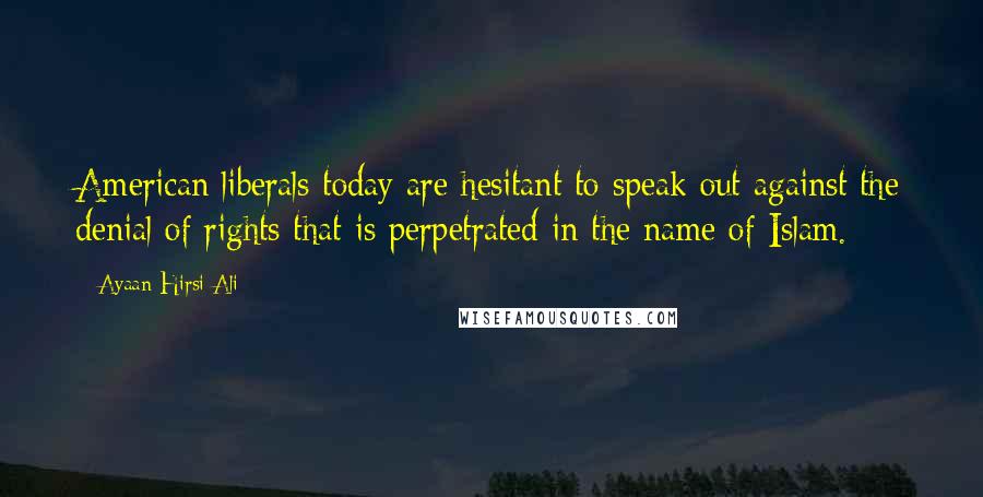 Ayaan Hirsi Ali Quotes: American liberals today are hesitant to speak out against the denial of rights that is perpetrated in the name of Islam.