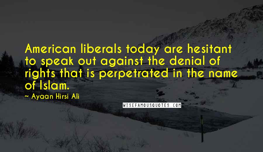 Ayaan Hirsi Ali Quotes: American liberals today are hesitant to speak out against the denial of rights that is perpetrated in the name of Islam.