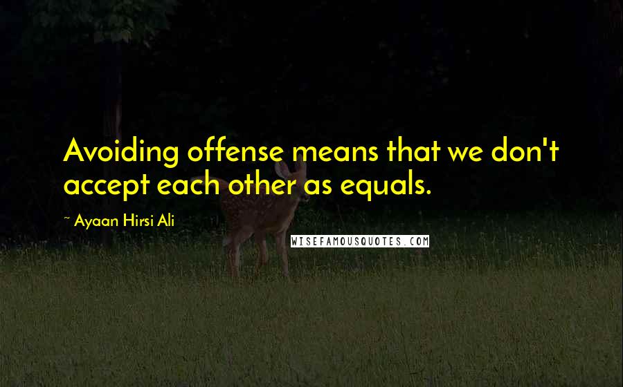 Ayaan Hirsi Ali Quotes: Avoiding offense means that we don't accept each other as equals.