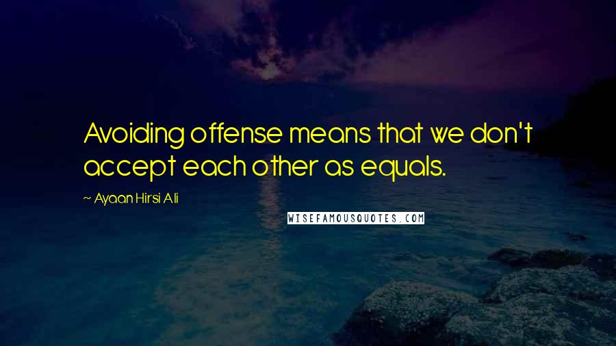 Ayaan Hirsi Ali Quotes: Avoiding offense means that we don't accept each other as equals.