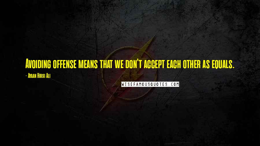 Ayaan Hirsi Ali Quotes: Avoiding offense means that we don't accept each other as equals.