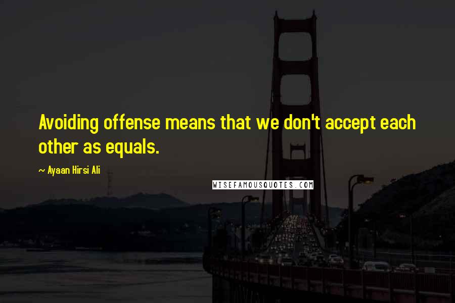 Ayaan Hirsi Ali Quotes: Avoiding offense means that we don't accept each other as equals.