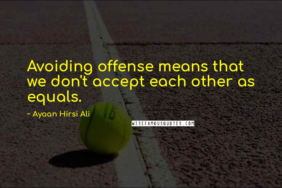 Ayaan Hirsi Ali Quotes: Avoiding offense means that we don't accept each other as equals.