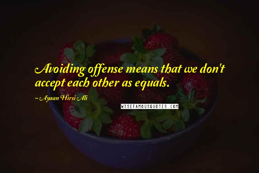 Ayaan Hirsi Ali Quotes: Avoiding offense means that we don't accept each other as equals.