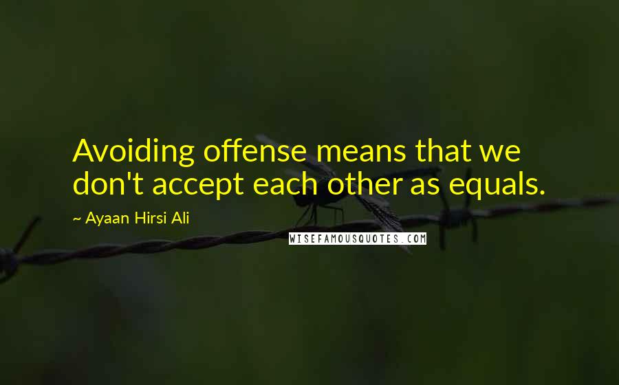 Ayaan Hirsi Ali Quotes: Avoiding offense means that we don't accept each other as equals.