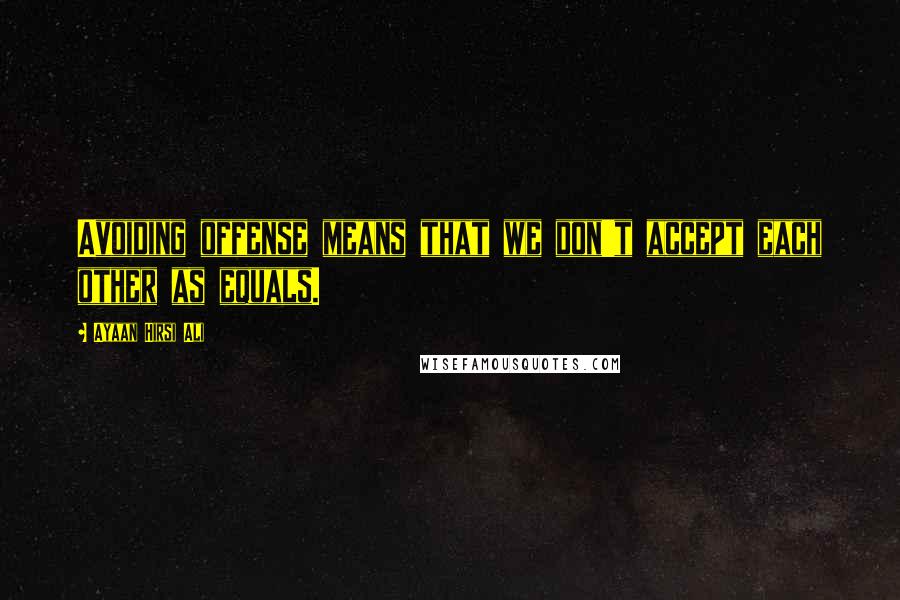 Ayaan Hirsi Ali Quotes: Avoiding offense means that we don't accept each other as equals.