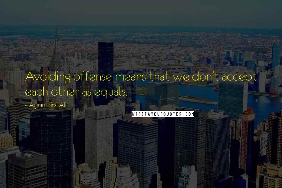 Ayaan Hirsi Ali Quotes: Avoiding offense means that we don't accept each other as equals.